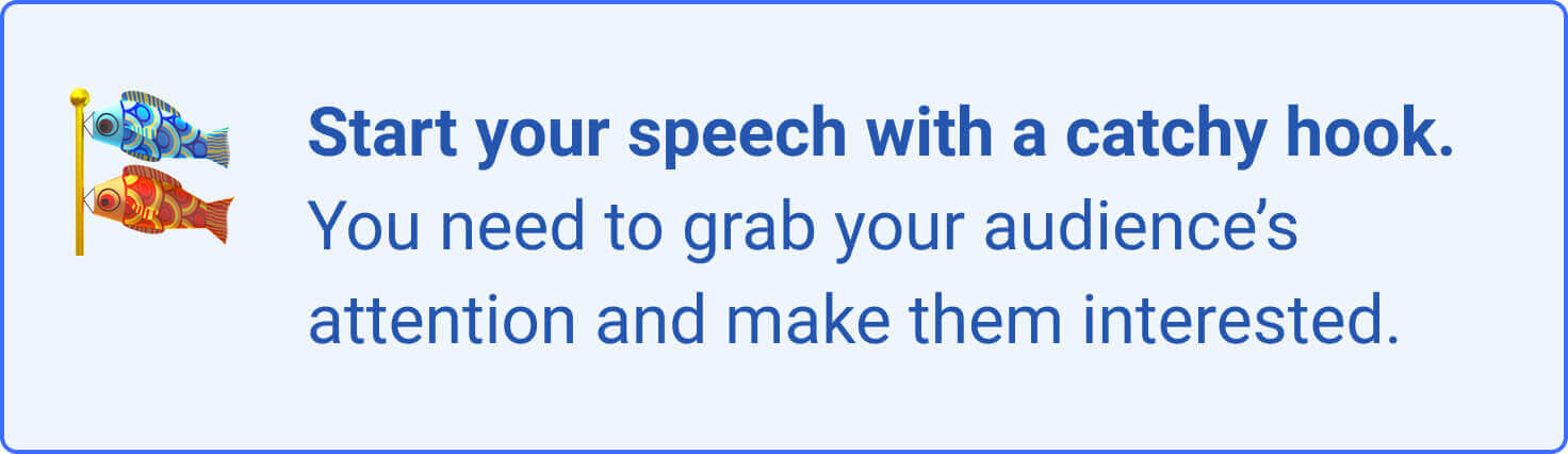 To grab your audience's attention, you should start your speech with a catchy hook.